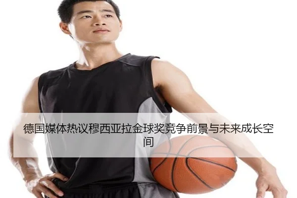 德国媒体热议穆西亚拉金球奖竞争前景与未来成长空间