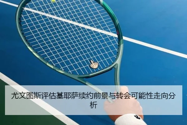 尤文图斯评估基耶萨续约前景与转会可能性走向分析