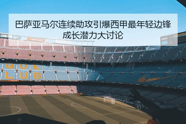 巴萨亚马尔连续助攻引爆西甲最年轻边锋成长潜力大讨论