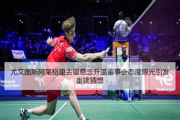 尤文图斯阿莱格里去留悬念升温董事会态度曝光引发重建猜想