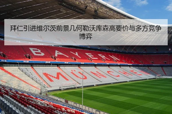拜仁引进维尔茨前景几何勒沃库森高要价与多方竞争博弈