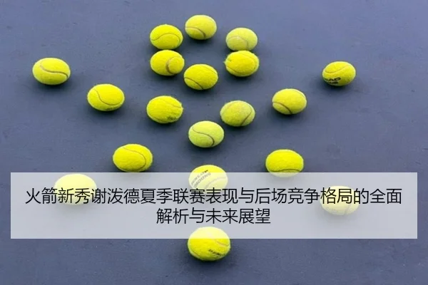 火箭新秀谢泼德夏季联赛表现与后场竞争格局的全面解析与未来展望